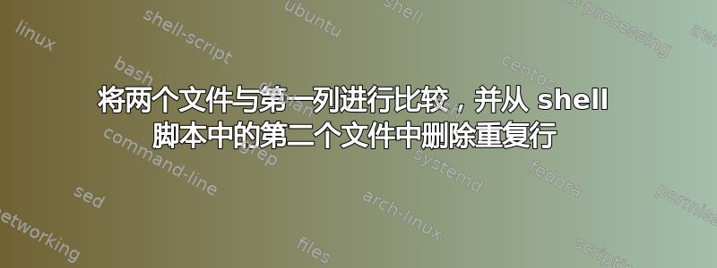 将两个文件与第一列进行比较，并从 shell 脚本中的第二个文件中删除重复行