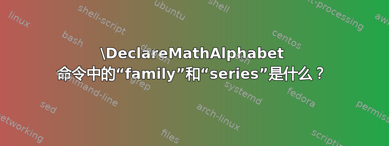 \DeclareMathAlphabet 命令中的“family”和“series”是什么？