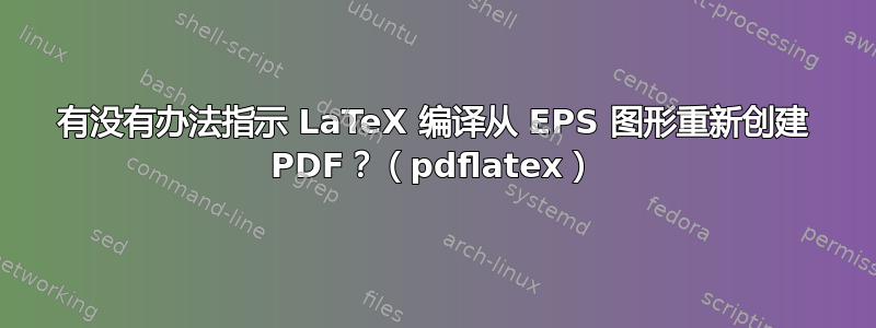 有没有办法指示 LaTeX 编译从 EPS 图形重新创建 PDF？（pdflatex）