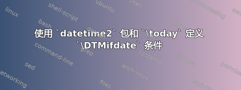 使用 `datetime2` 包和 `\today` 定义 `\DTMifdate` 条件