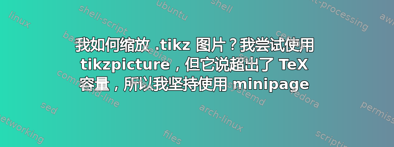 我如何缩放 .tikz 图片？我尝试使用 tikzpicture，但它说超出了 TeX 容量，所以我坚持使用 minipage