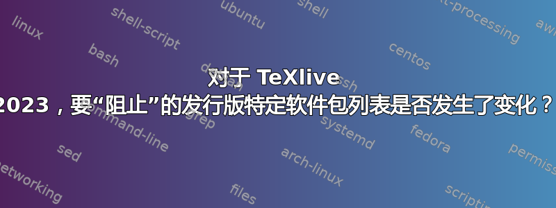 对于 TeXlive 2023，要“阻止”的发行版特定软件包列表是否发生了变化？