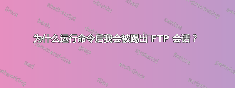 为什么运行命令后我会被踢出 FTP 会话？