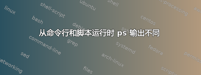 从命令行和脚本运行时 ps 输出不同