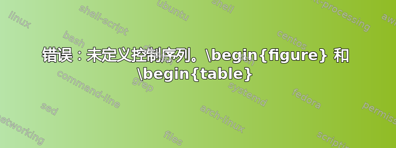 错误：未定义控制序列。\begin{figure} 和 \begin{table}