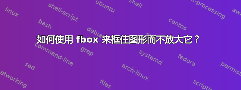 如何使用 fbox 来框住图形而不放大它？