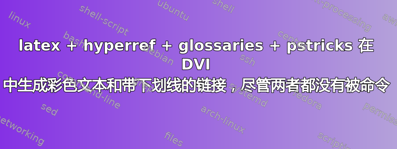 latex + hyperref + glossaries + pstricks 在 DVI 中生成彩色文本和带下划线的链接，尽管两者都没有被命令