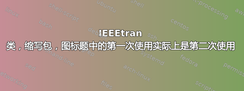 IEEEtran 类，缩写包，图标题中的第一次使用实际上是第二次使用