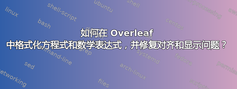 如何在 Overleaf 中格式化方程式和数学表达式，并修复对齐和显示问题？