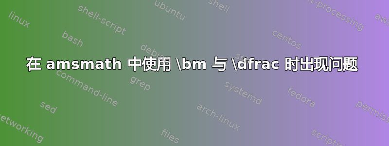 在 amsmath 中使用 \bm 与 \dfrac 时出现问题