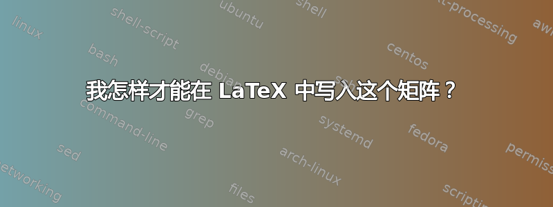 我怎样才能在 LaTeX 中写入这个矩阵？