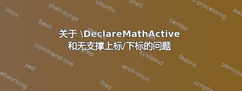 关于 \DeclareMathActive 和无支撑上标/下标的问题