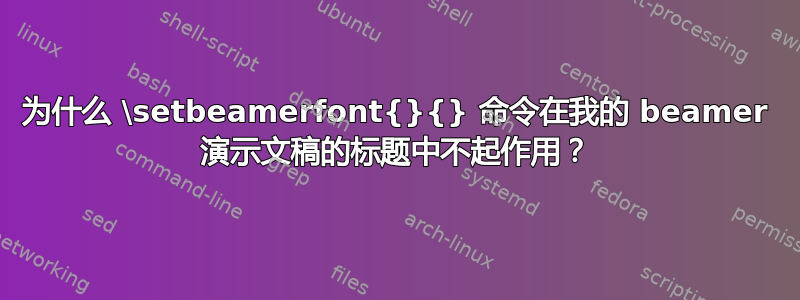 为什么 \setbeamerfont{}{} 命令在我的 beamer 演示文稿的标题中不起作用？