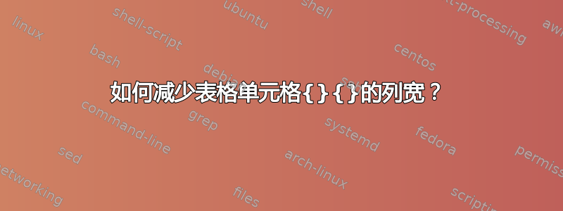 如何减少表格单元格{}{}的列宽？