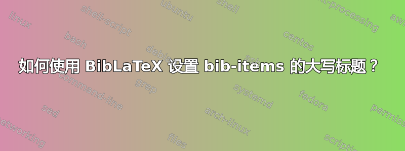 如何使用 BibLaTeX 设置 bib-items 的大写标题？