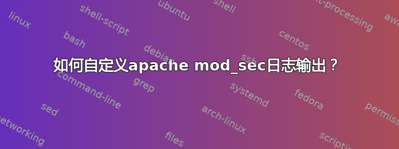 如何自定义apache mod_sec日志输出？