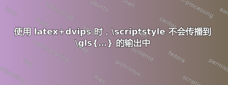 使用 latex+dvips 时，\scriptstyle 不会传播到 \gls{…} 的输出中