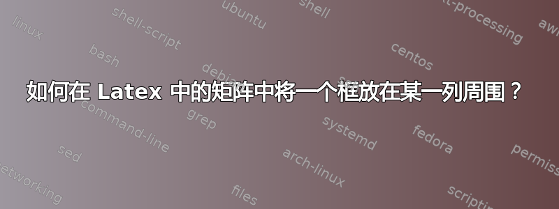 如何在 Latex 中的矩阵中将一个框放在某一列周围？