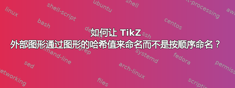 如何让 TikZ 外部图形通过图形的哈希值来命名而不是按顺序命名？