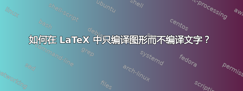 如何在 LaTeX 中只编译图形而不编译文字？