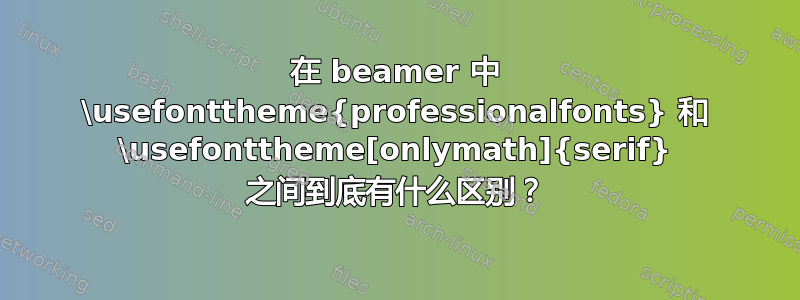 在 beamer 中 \usefonttheme{professionalfonts} 和 \usefonttheme[onlymath]{serif} 之间到底有什么区别？