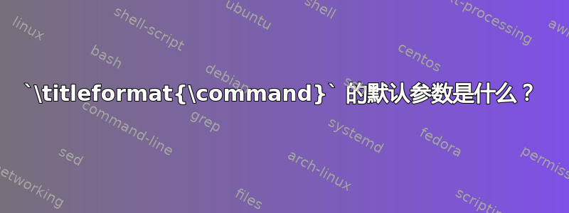 `\titleformat{\command}` 的默认参数是什么？