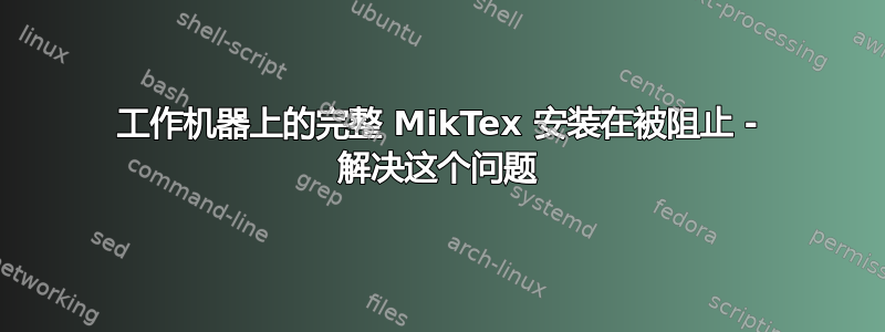 工作机器上的完整 MikTex 安装在被阻止 - 解决这个问题