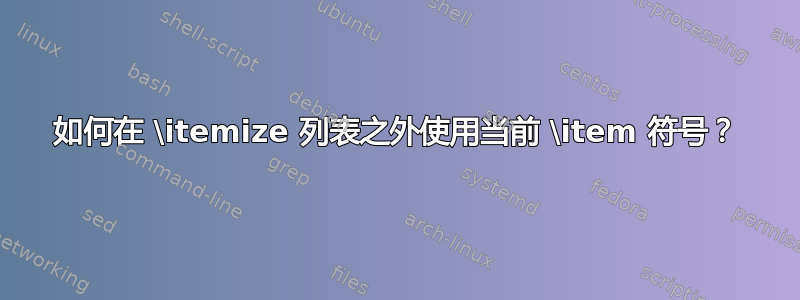 如何在 \itemize 列表之外使用当前 \item 符号？