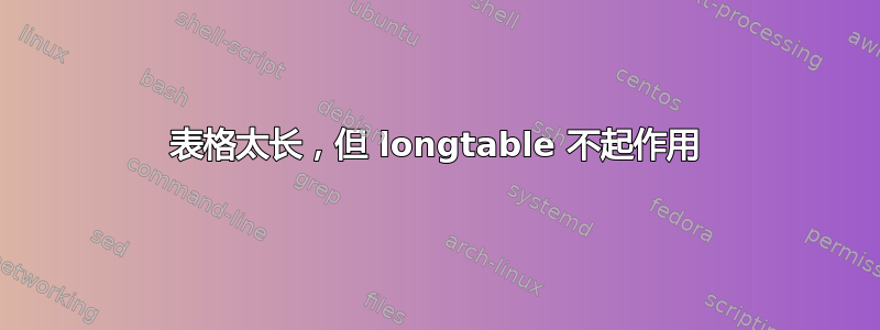 表格太长，但 longtable 不起作用