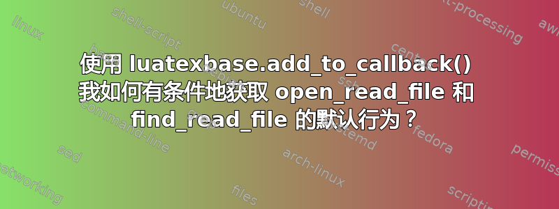 使用 luatexbase.add_to_callback() 我如何有条件地获取 open_read_file 和 find_read_file 的默认行为？