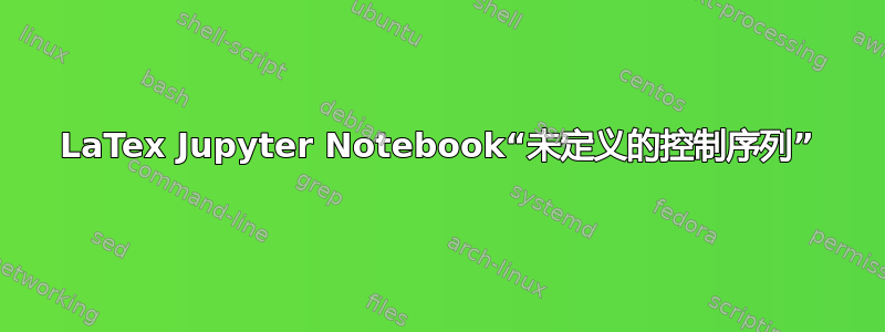 LaTex Jupyter Notebook“未定义的控制序列”