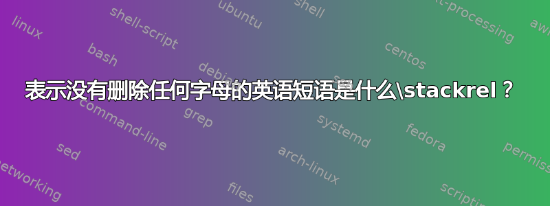 表示没有删除任何字母的英语短语是什么\stackrel？