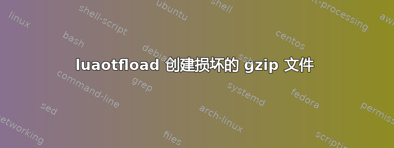 luaotfload 创建损坏的 gzip 文件