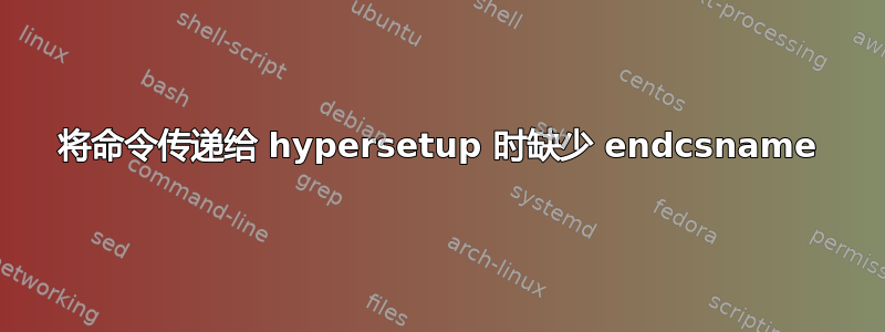 将命令传递给 hypersetup 时缺少 endcsname