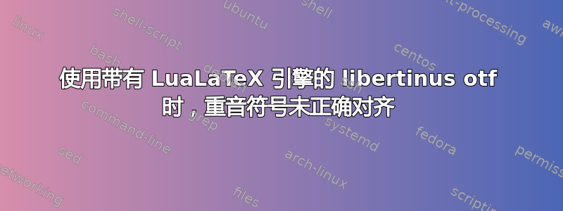 使用带有 LuaLaTeX 引擎的 libertinus otf 时，重音符号未正确对齐