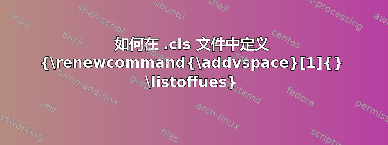 如何在 .cls 文件中定义 {\renewcommand{\addvspace}[1]{} \listoffues}