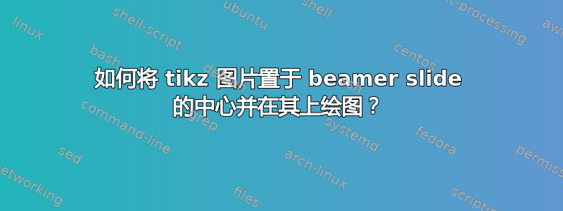 如何将 tikz 图片置于 beamer slide 的中心并在其上绘图？