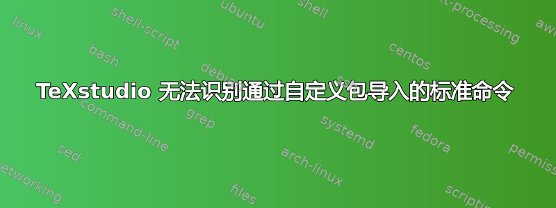 TeXstudio 无法识别通过自定义包导入的标准命令