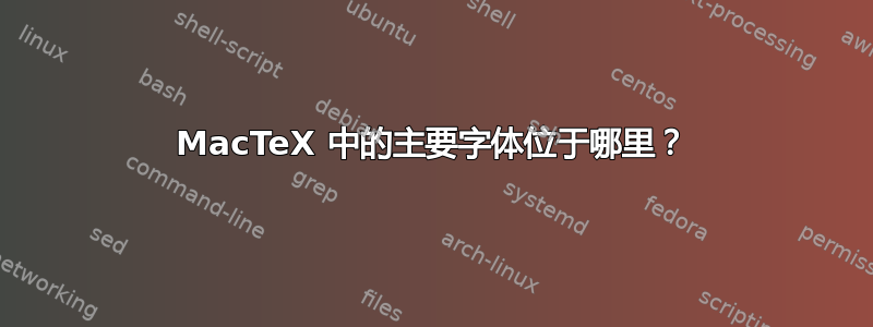 MacTeX 中的主要字体位于哪里？