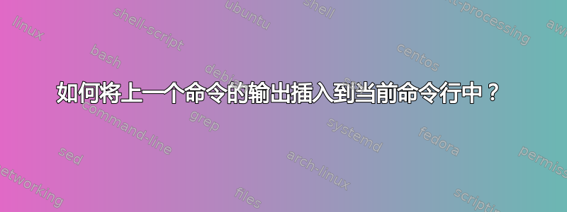 如何将上一个命令的输出插入到当前命令行中？