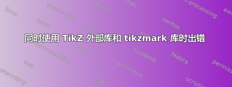 同时使用 TikZ 外部库和 tikzmark 库时出错