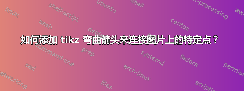 如何添加 tikz 弯曲箭头来连接图片上的特定点？