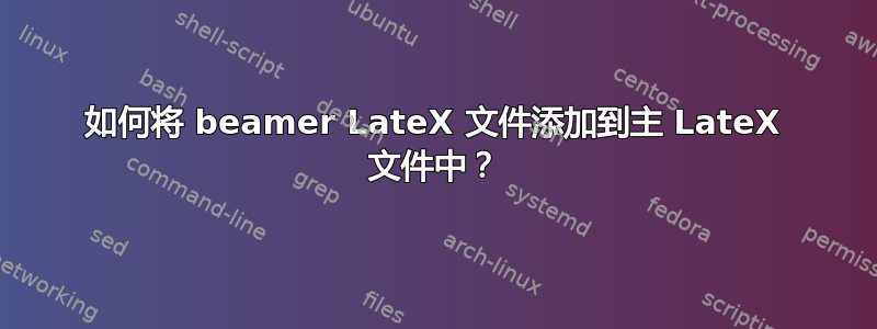 如何将 beamer LateX 文件添加到主 LateX 文件中？