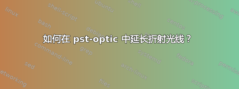 如何在 pst-optic 中延长折射光线？