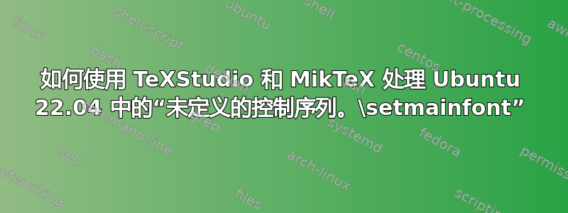 如何使用 TeXStudio 和 MikTeX 处理 Ubuntu 22.04 中的“未定义的控制序列。\setmainfont”