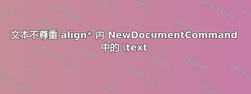 文本不尊重 align* 内 NewDocumentCommand 中的 \text