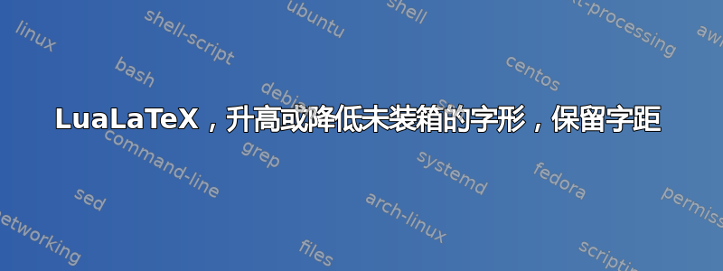 LuaLaTeX，升高或降低未装箱的字形，保留字距