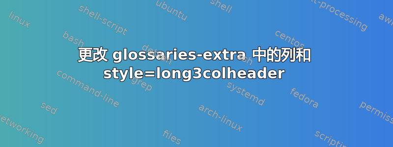 更改 glossaries-extra 中的列和 style=long3colheader