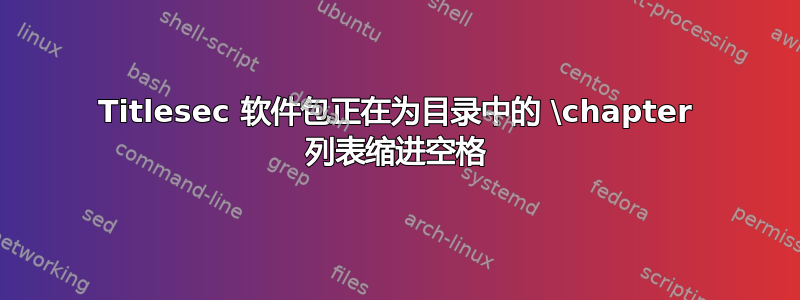 Titlesec 软件包正在为目录中的 \chapter 列表缩进空格