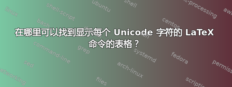 在哪里可以找到显示每个 Unicode 字符的 LaTeX 命令的表格？